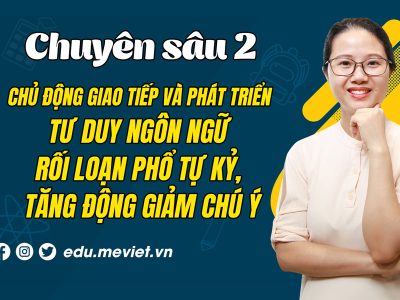 Chuyên sâu 2: Chủ động giao tiếp và phát triển tư duy ngôn ngữ cho trẻ chậm nói, rối loạn phổ tự kỷ, tăng động giảm chú ý.